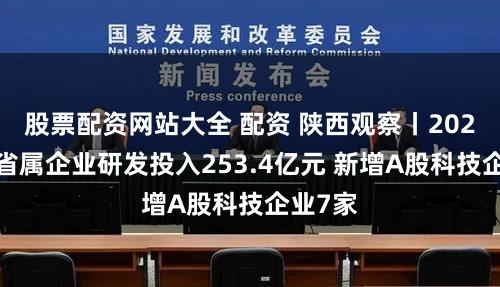 股票配资网站大全 配资 陕西观察丨2023陕西省属企业研发投入253.4亿元 新增A股科技企业7家