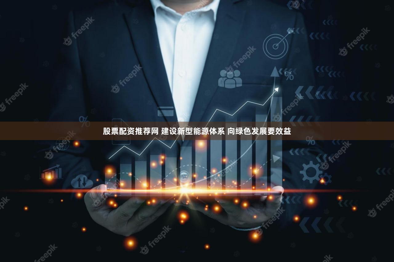 股票配资推荐网 建设新型能源体系 向绿色发展要效益