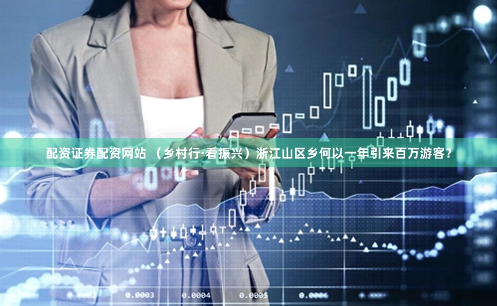 配资证券配资网站 （乡村行·看振兴）浙江山区乡何以一年引来百万游客？