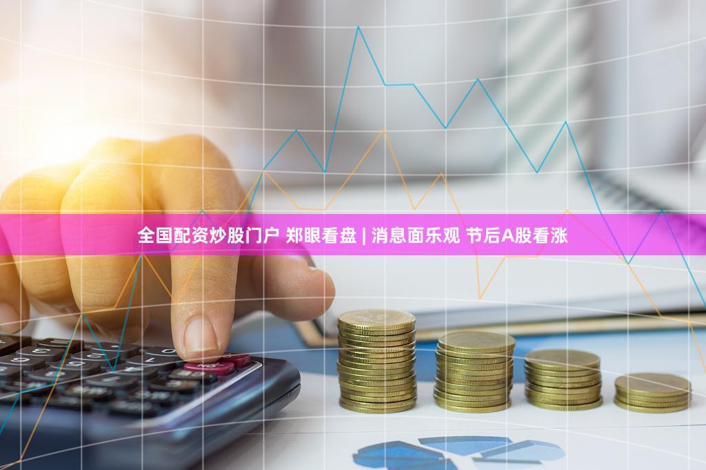 全国配资炒股门户 郑眼看盘 | 消息面乐观 节后A股看涨