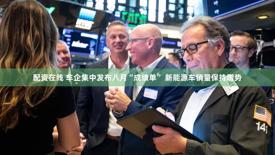 配资在线 车企集中发布八月“成绩单” 新能源车销量保持增势