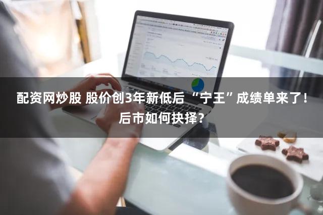配资网炒股 股价创3年新低后 “宁王”成绩单来了！后市如何抉择？