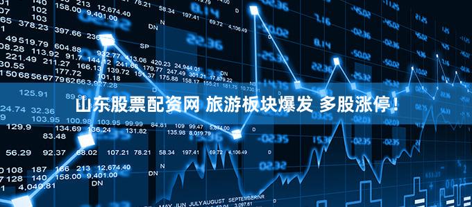山东股票配资网 旅游板块爆发 多股涨停！