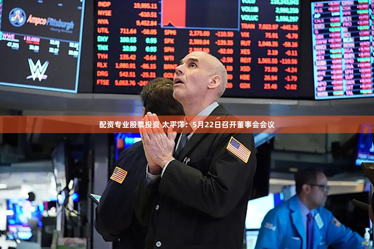配资专业股票投资 太平洋：5月22日召开董事会会议