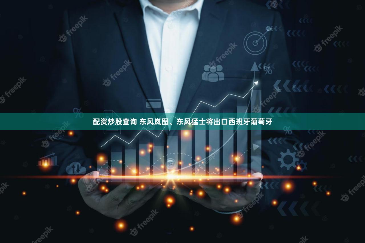 配资炒股查询 东风岚图、东风猛士将出口西班牙葡萄牙