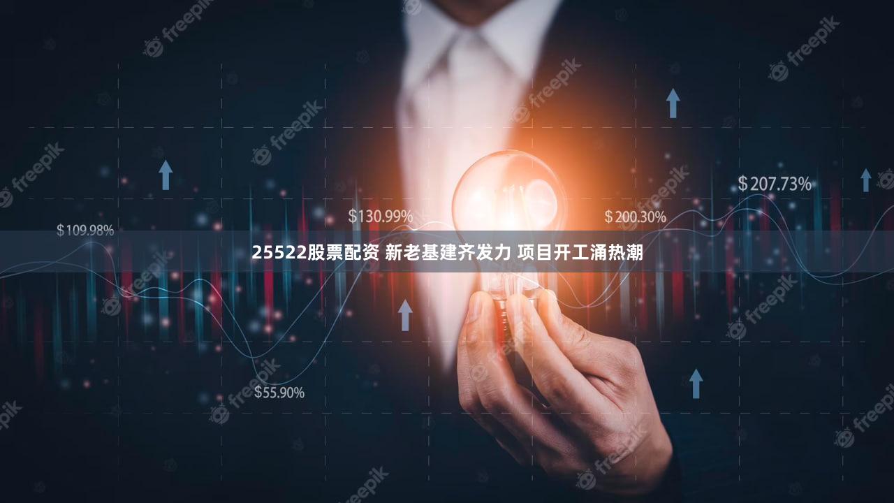 25522股票配资 新老基建齐发力 项目开工涌热潮