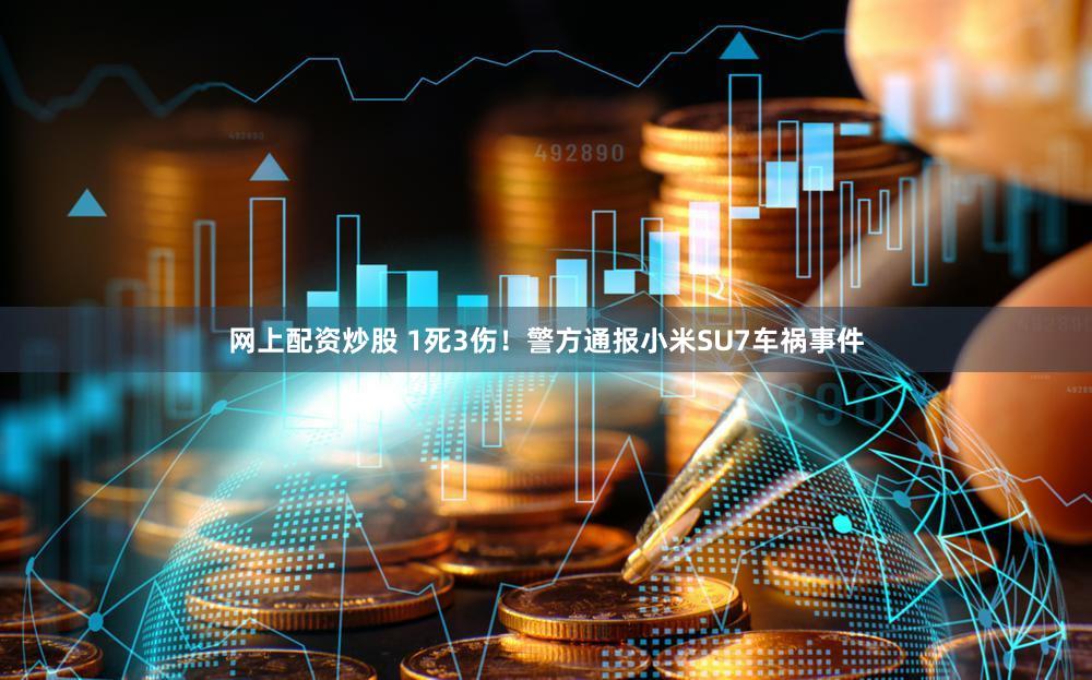 网上配资炒股 1死3伤！警方通报小米SU7车祸事件