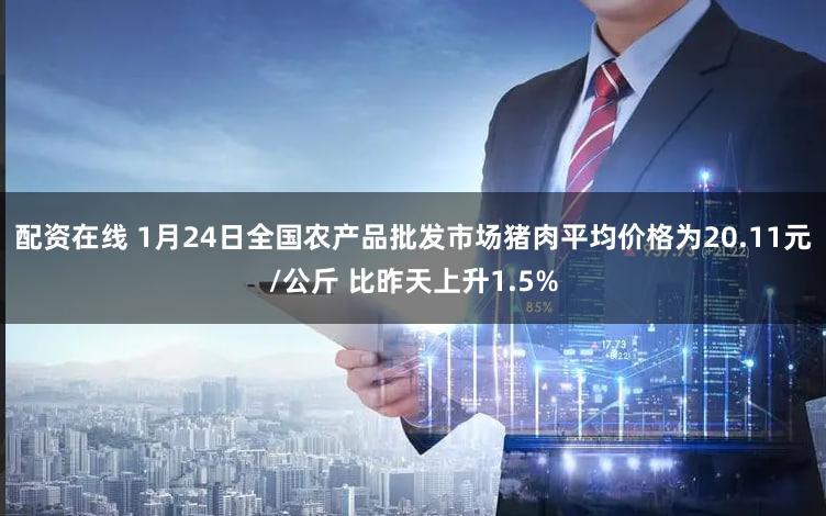 配资在线 1月24日全国农产品批发市场猪肉平均价格为20.11元/公斤 比昨天上升1.5%
