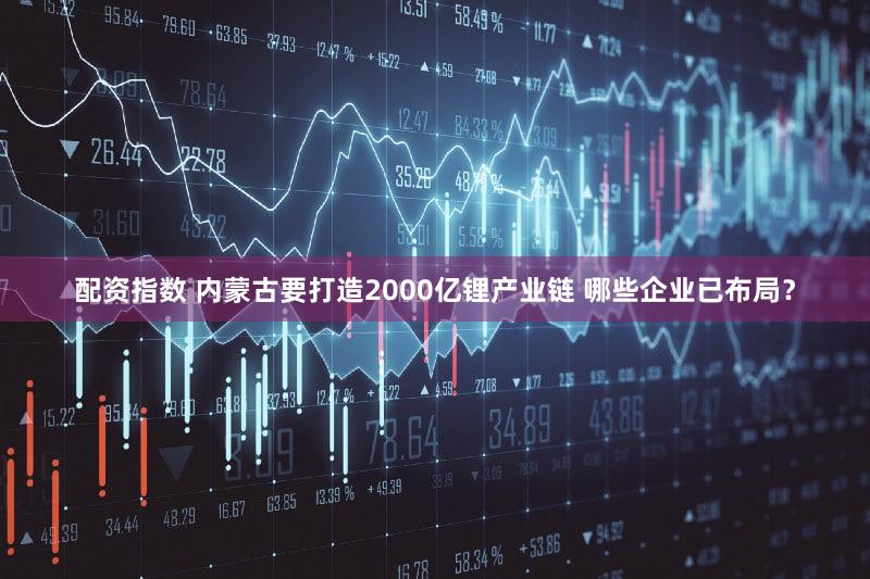 配资指数 内蒙古要打造2000亿锂产业链 哪些企业已布局？