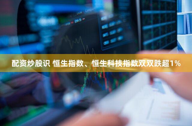 配资炒股识 恒生指数、恒生科技指数双双跌超1%