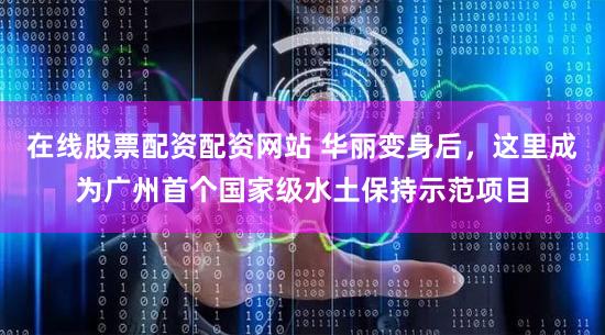 在线股票配资配资网站 华丽变身后，这里成为广州首个国家级水土保持示范项目