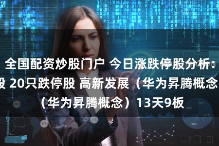 全国配资炒股门户 今日涨跌停股分析：59只涨停股 20只跌停股 高新发展（华为昇腾概念）13天9板