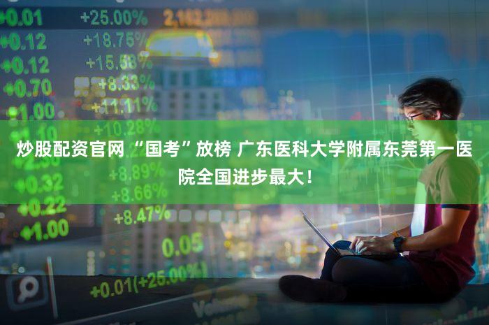 炒股配资官网 “国考”放榜 广东医科大学附属东莞第一医院全国进步最大！