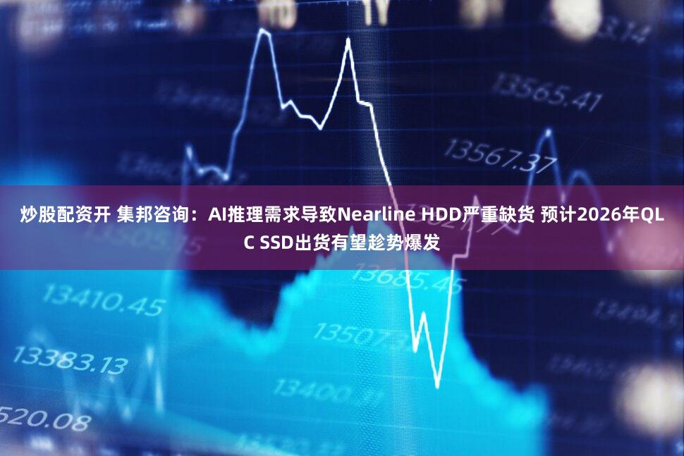炒股配资开 集邦咨询：AI推理需求导致Nearline HDD严重缺货 预计2026年QLC SSD出货有望趁势爆发
