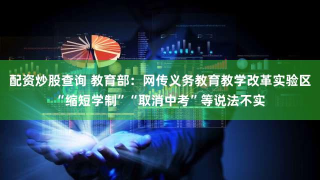 配资炒股查询 教育部：网传义务教育教学改革实验区“缩短学制”“取消中考”等说法不实