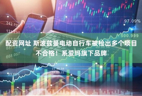 配资网址 斯波兹曼电动自行车被检出多个项目不合格！系爱玛旗下品牌