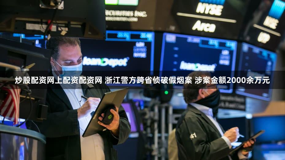 炒股配资网上配资配资网 浙江警方跨省侦破假烟案 涉案金额2000余万元