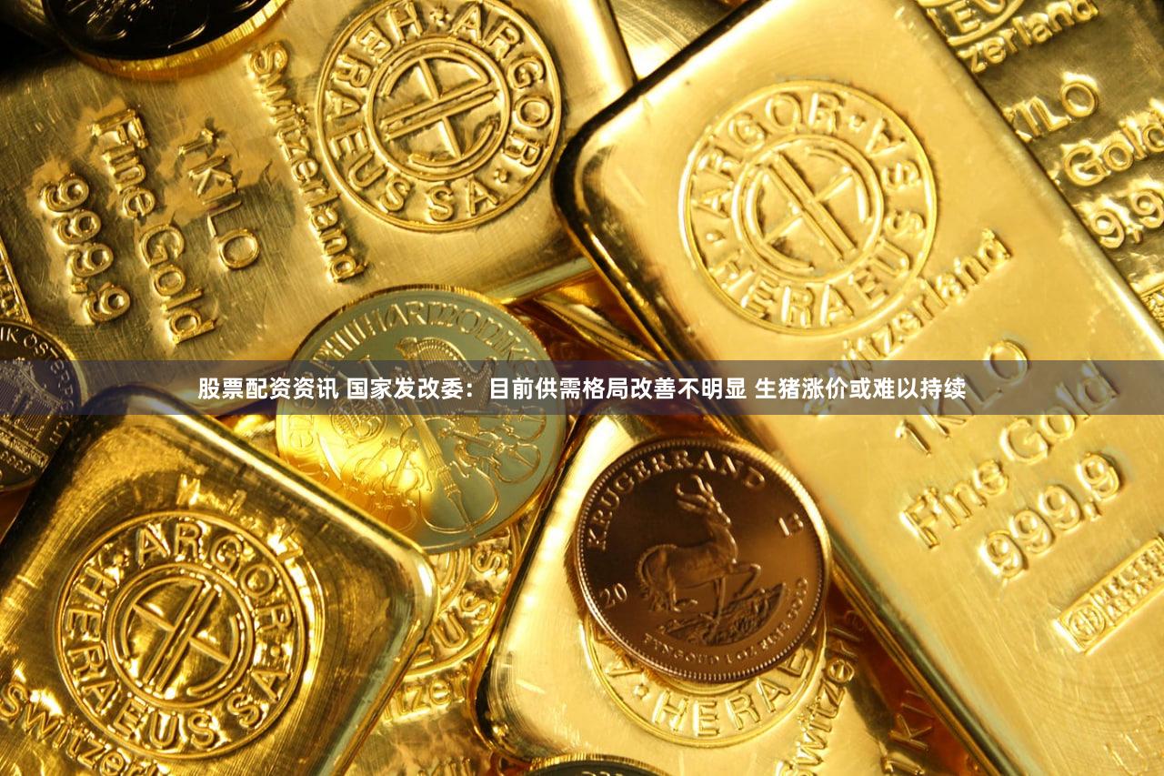 股票配资资讯 国家发改委：目前供需格局改善不明显 生猪涨价或难以持续