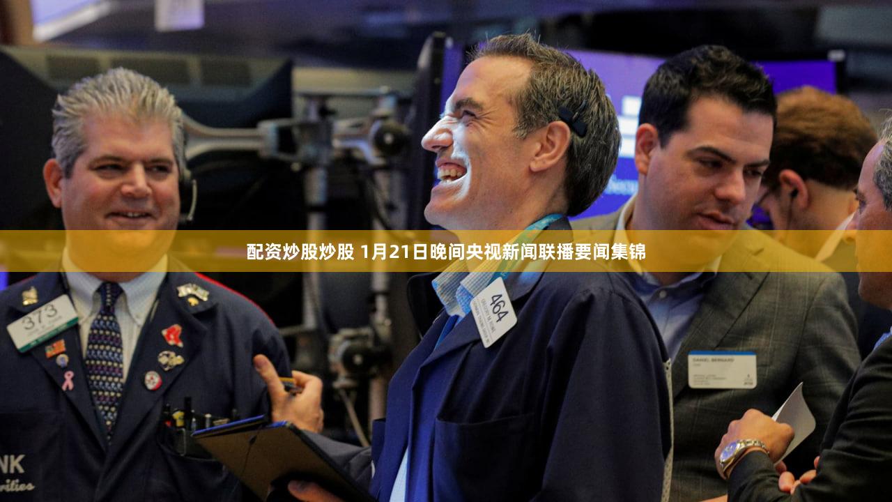 配资炒股炒股 1月21日晚间央视新闻联播要闻集锦