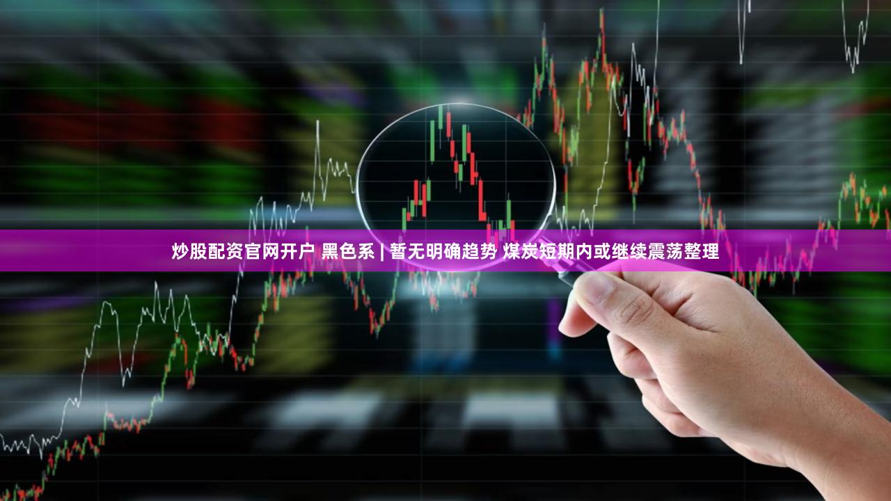 炒股配资官网开户 黑色系 | 暂无明确趋势 煤炭短期内或继续震荡整理