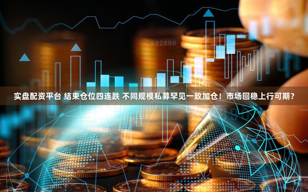 实盘配资平台 结束仓位四连跌 不同规模私募罕见一致加仓！市场回稳上行可期？