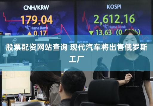股票配资网站查询 现代汽车将出售俄罗斯工厂
