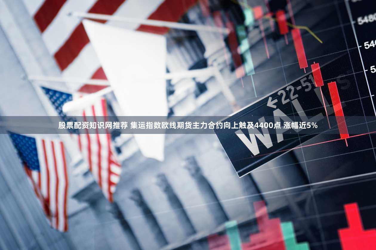 股票配资知识网推荐 集运指数欧线期货主力合约向上触及4400点 涨幅近5%