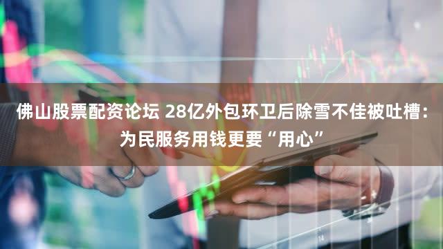 佛山股票配资论坛 28亿外包环卫后除雪不佳被吐槽：为民服务用钱更要“用心”
