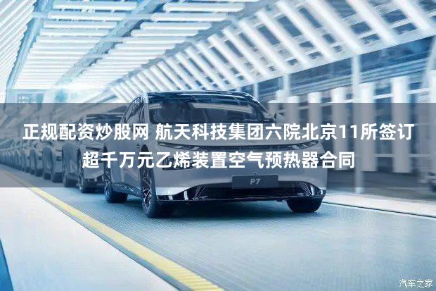 正规配资炒股网 航天科技集团六院北京11所签订超千万元乙烯装置空气预热器合同