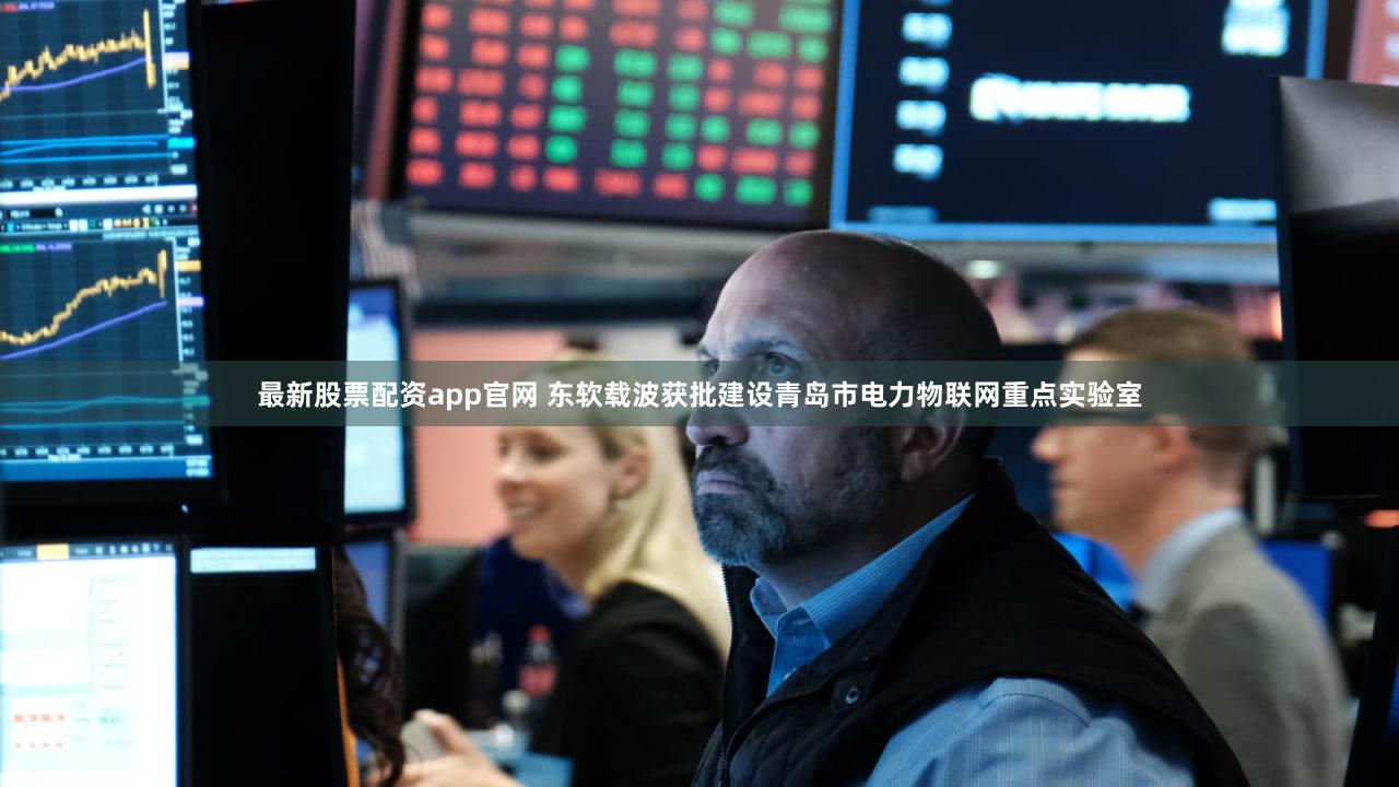 最新股票配资app官网 东软载波获批建设青岛市电力物联网重点实验室