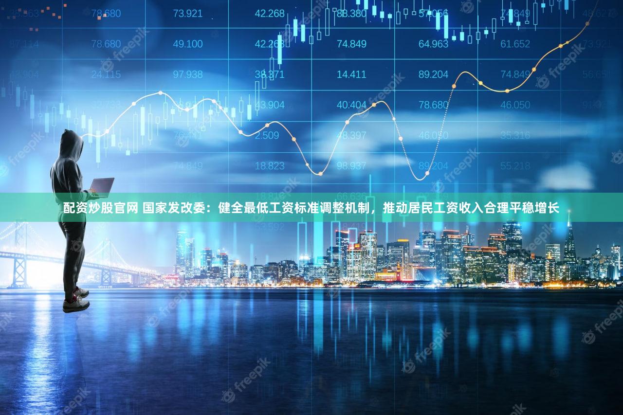 配资炒股官网 国家发改委：健全最低工资标准调整机制，推动居民工资收入合理平稳增长