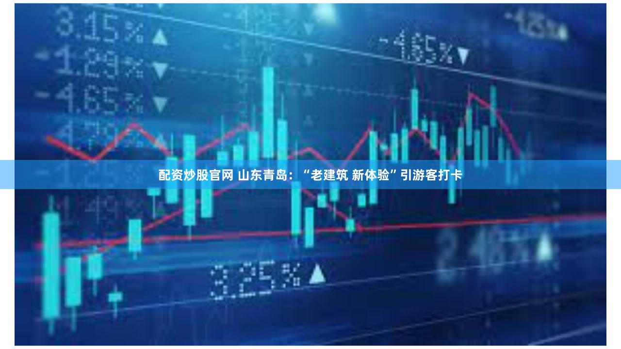 配资炒股官网 山东青岛：“老建筑 新体验”引游客打卡