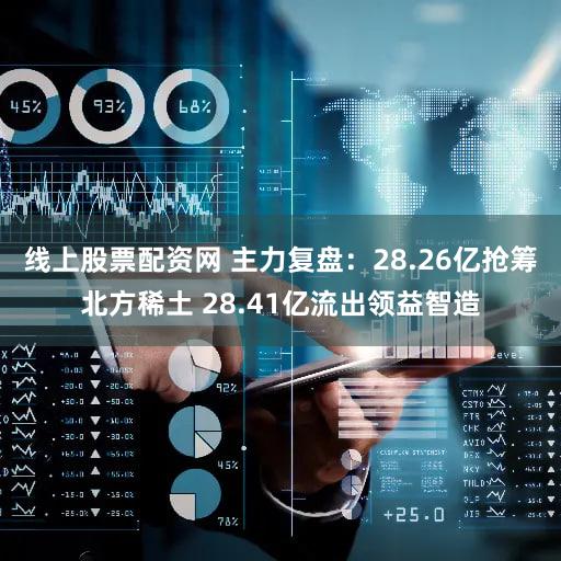 线上股票配资网 主力复盘：28.26亿抢筹北方稀土 28.41亿流出领益智造