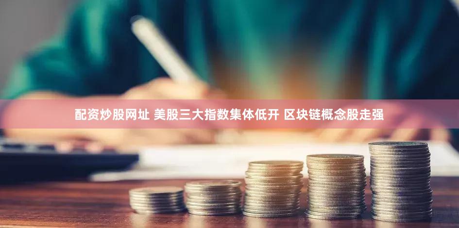配资炒股网址 美股三大指数集体低开 区块链概念股走强