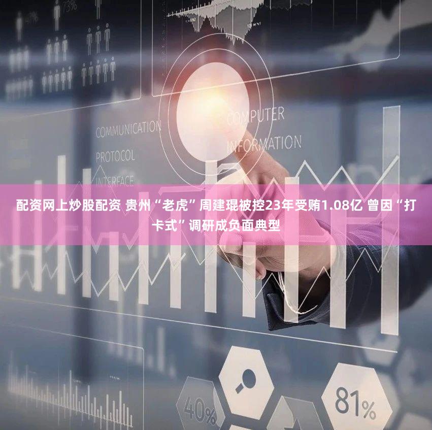 配资网上炒股配资 贵州“老虎”周建琨被控23年受贿1.08亿 曾因“打卡式”调研成负面典型