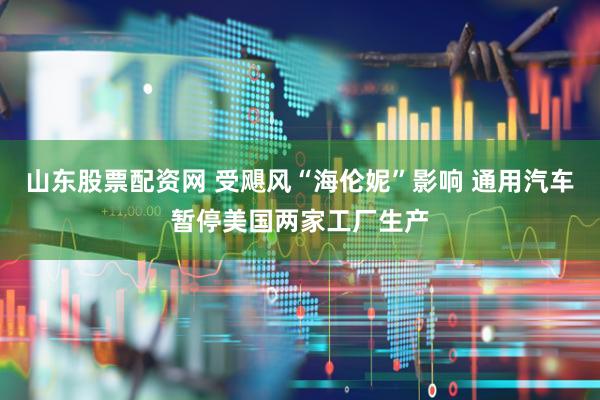 山东股票配资网 受飓风“海伦妮”影响 通用汽车暂停美国两家工厂生产