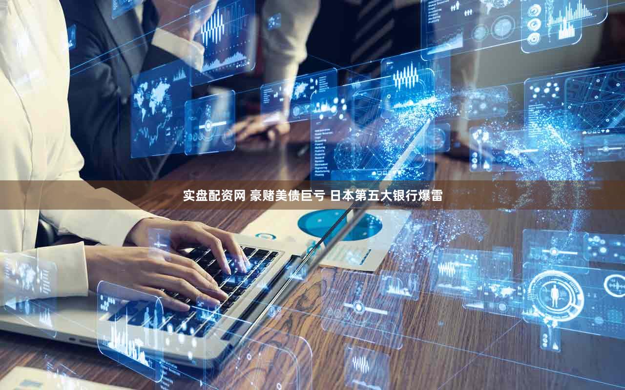 实盘配资网 豪赌美债巨亏 日本第五大银行爆雷