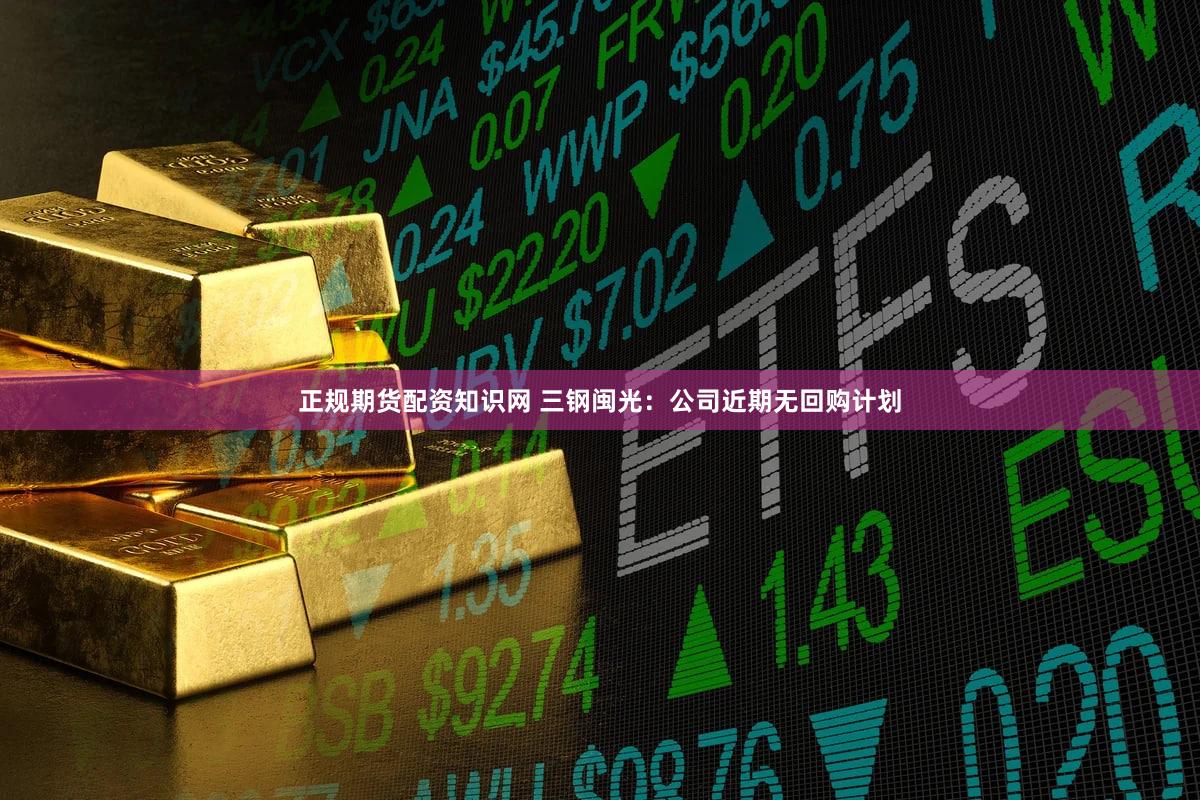 正规期货配资知识网 三钢闽光：公司近期无回购计划