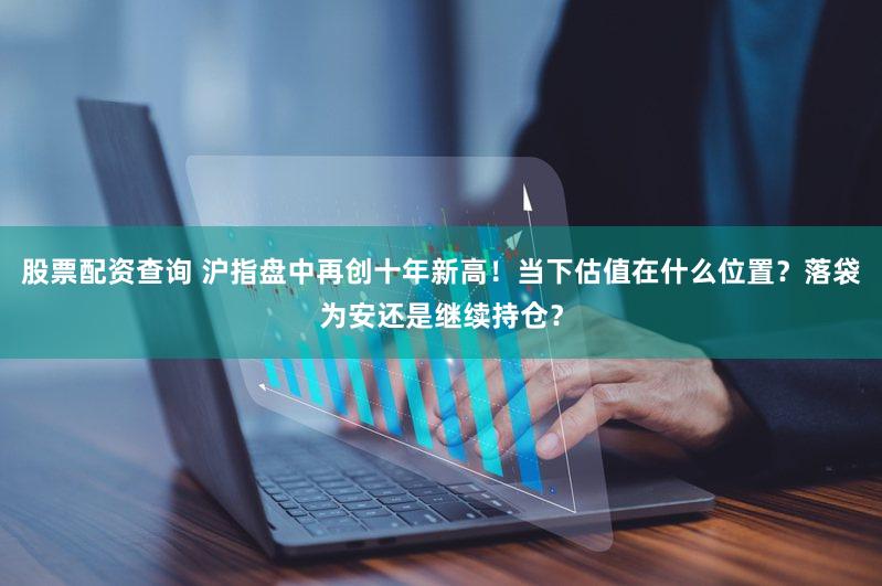 股票配资查询 沪指盘中再创十年新高！当下估值在什么位置？落袋为安还是继续持仓？