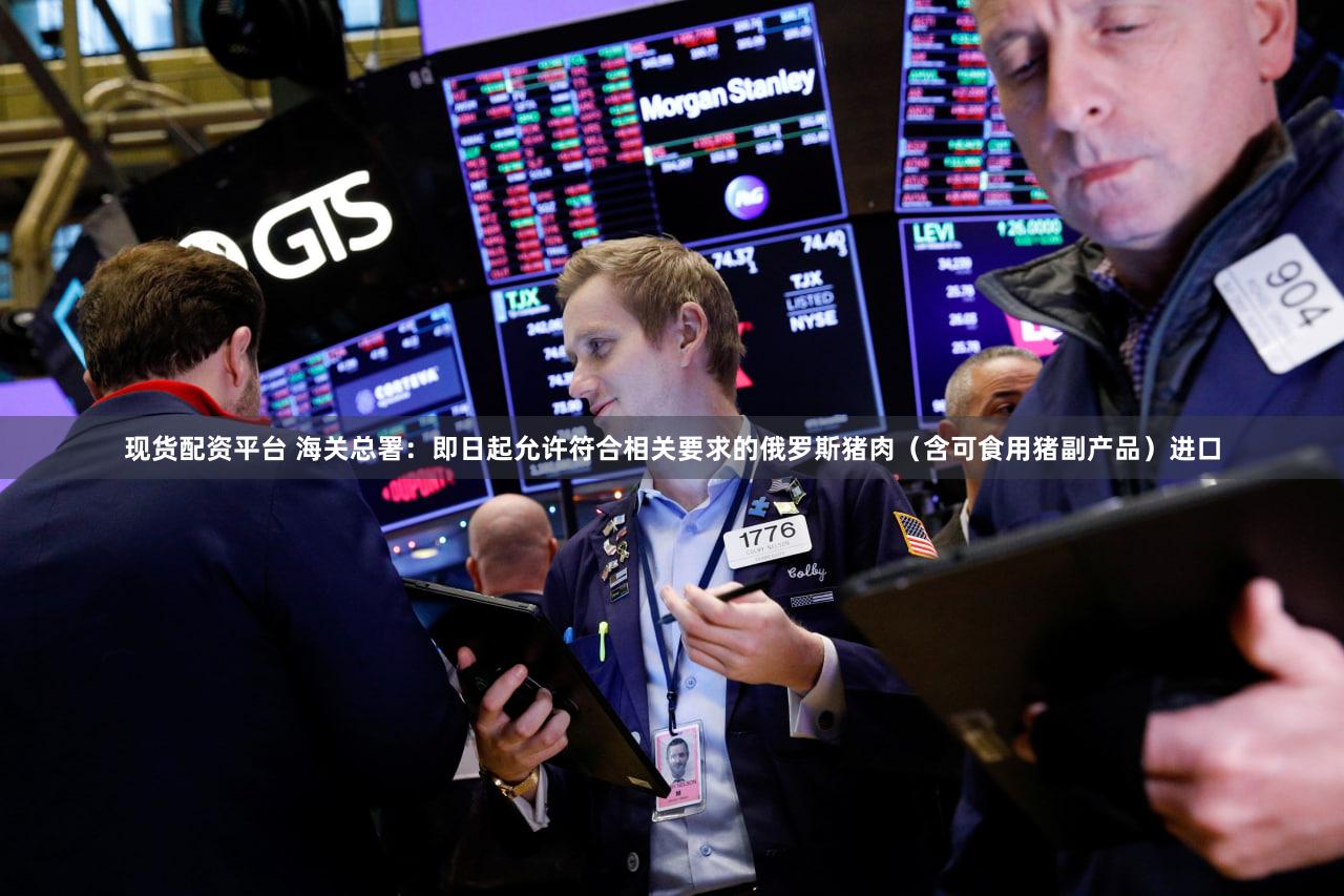 现货配资平台 海关总署：即日起允许符合相关要求的俄罗斯猪肉（含可食用猪副产品）进口