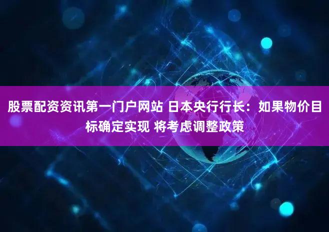 股票配资资讯第一门户网站 日本央行行长：如果物价目标确定实现 将考虑调整政策