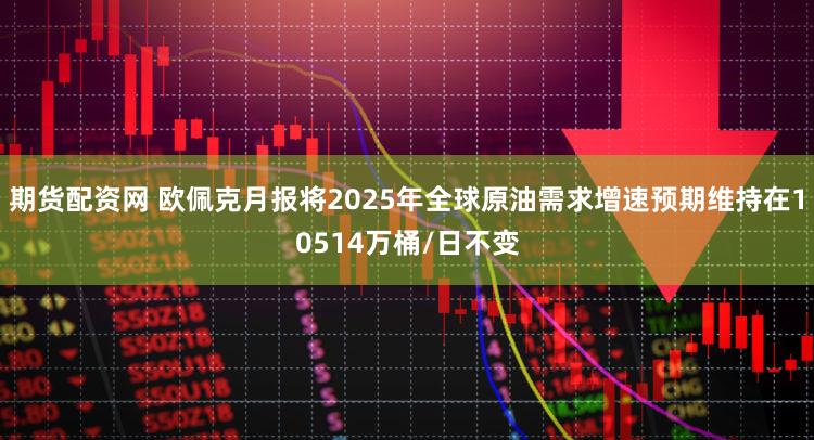 期货配资网 欧佩克月报将2025年全球原油需求增速预期维持在10514万桶/日不变