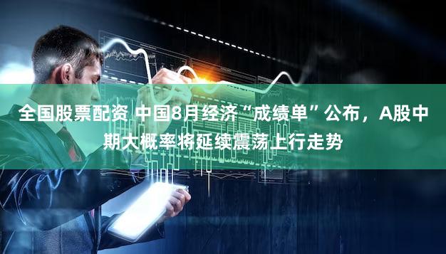 全国股票配资 中国8月经济“成绩单”公布，A股中期大概率将延续震荡上行走势