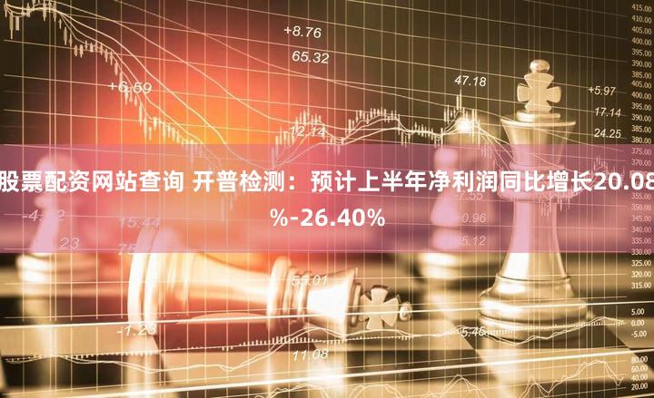 股票配资网站查询 开普检测：预计上半年净利润同比增长20.08%-26.40%