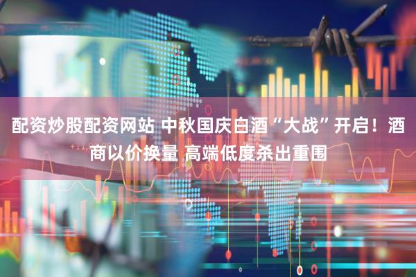 配资炒股配资网站 中秋国庆白酒“大战”开启！酒商以价换量 高端低度杀出重围