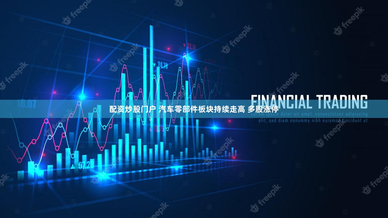 配资炒股门户 汽车零部件板块持续走高 多股涨停