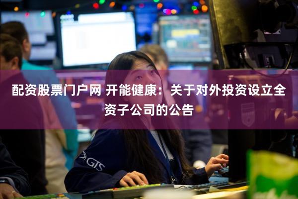 配资股票门户网 开能健康：关于对外投资设立全资子公司的公告