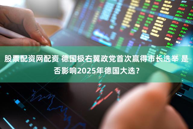 股票配资网配资 德国极右翼政党首次赢得市长选举 是否影响2025年德国大选？