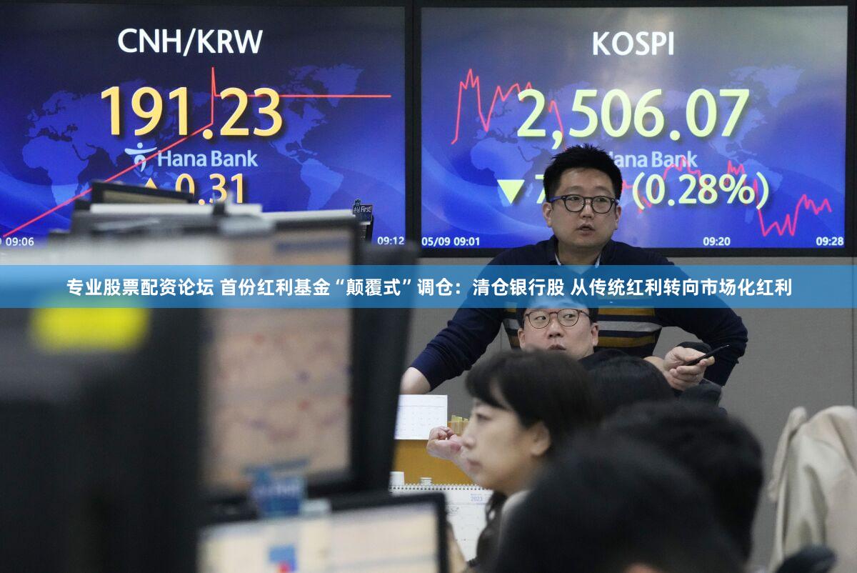 专业股票配资论坛 首份红利基金“颠覆式”调仓：清仓银行股 从传统红利转向市场化红利