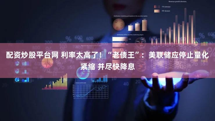 配资炒股平台网 利率太高了！“老债王”：美联储应停止量化紧缩 并尽快降息